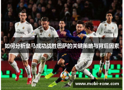 如何分析皇马成功战胜巴萨的关键策略与背后因素