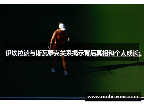 伊埃拉谈与斯瓦泰克关系揭示背后真相和个人成长