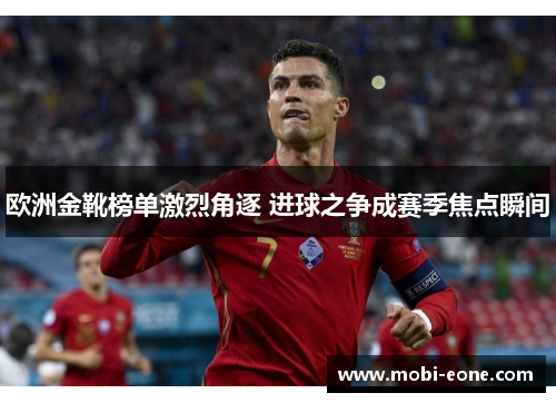 欧洲金靴榜单激烈角逐 进球之争成赛季焦点瞬间