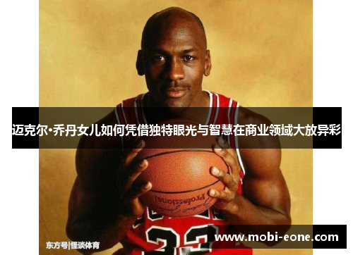 迈克尔·乔丹女儿如何凭借独特眼光与智慧在商业领域大放异彩