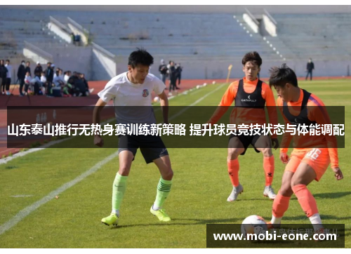 山东泰山推行无热身赛训练新策略 提升球员竞技状态与体能调配