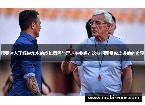 想要深入了解侯永永的成长历程与足球事业吗？这些问题带你走进他的世界