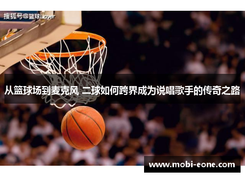 从篮球场到麦克风 二球如何跨界成为说唱歌手的传奇之路