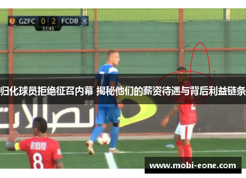 归化球员拒绝征召内幕 揭秘他们的薪资待遇与背后利益链条
