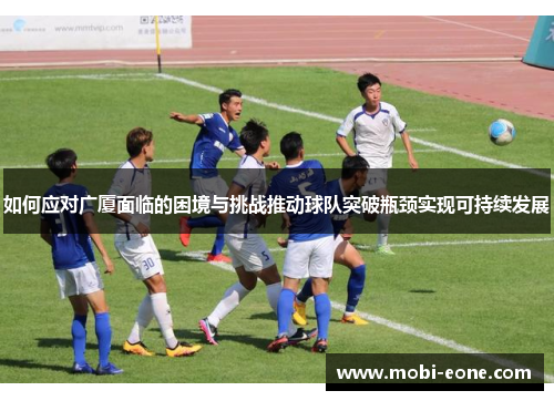 如何应对广厦面临的困境与挑战推动球队突破瓶颈实现可持续发展