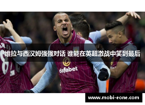 维拉与西汉姆强强对话 谁能在英超激战中笑到最后