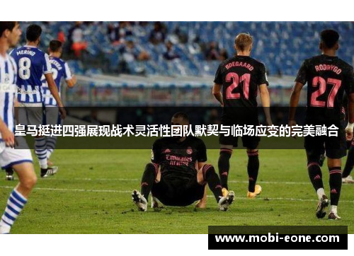 皇马挺进四强展现战术灵活性团队默契与临场应变的完美融合