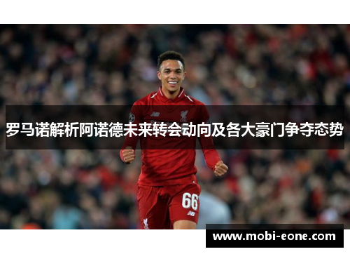 罗马诺解析阿诺德未来转会动向及各大豪门争夺态势