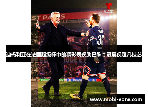 迪玛利亚在法国超级杯中的精彩表现助巴黎夺冠展现超凡技艺