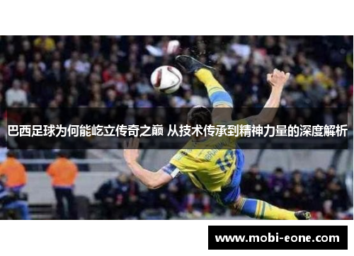 巴西足球为何能屹立传奇之巅 从技术传承到精神力量的深度解析