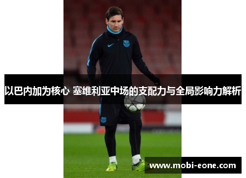 以巴内加为核心 塞维利亚中场的支配力与全局影响力解析