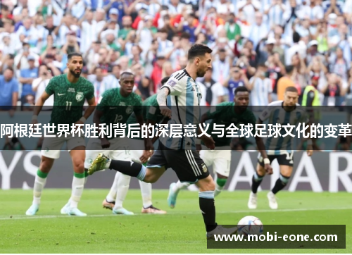 阿根廷世界杯胜利背后的深层意义与全球足球文化的变革